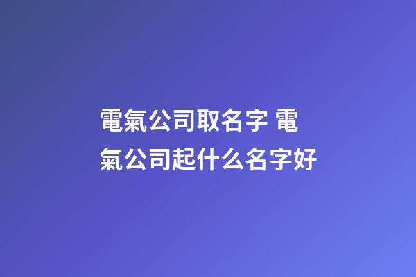 電氣公司取名字 電氣公司起什么名字好-第1張-公司起名-玄機(jī)派